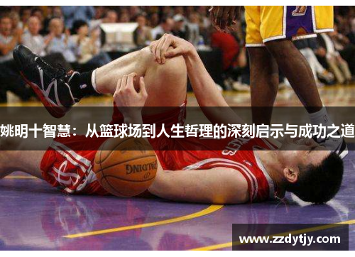 姚明十智慧：从篮球场到人生哲理的深刻启示与成功之道
