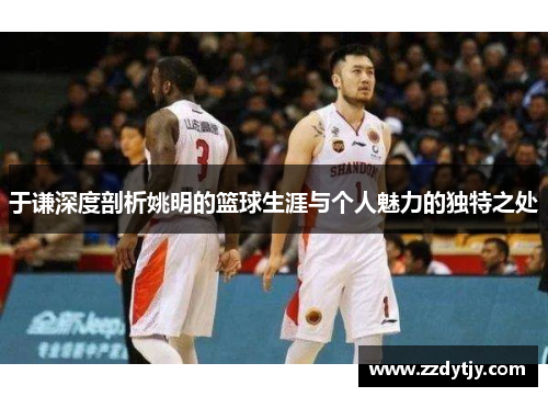 于谦深度剖析姚明的篮球生涯与个人魅力的独特之处