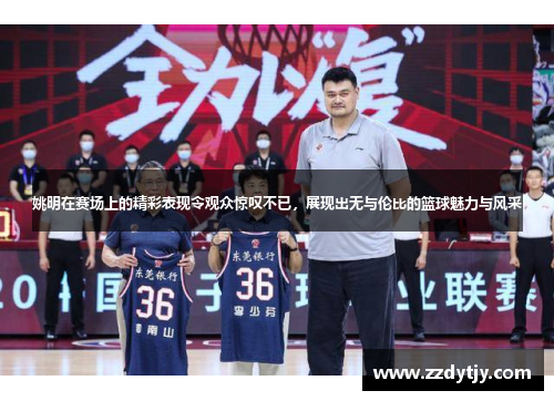 姚明在赛场上的精彩表现令观众惊叹不已，展现出无与伦比的篮球魅力与风采