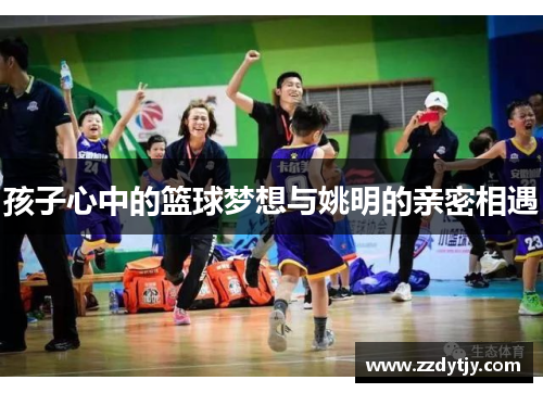 孩子心中的篮球梦想与姚明的亲密相遇