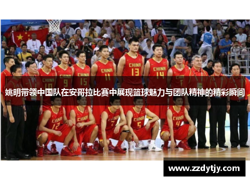 姚明带领中国队在安哥拉比赛中展现篮球魅力与团队精神的精彩瞬间