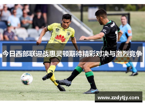 今日西部联迎战惠灵顿期待精彩对决与激烈竞争