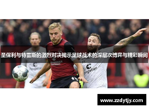 圣保利与特雷斯的激烈对决揭示足球战术的深层次博弈与精彩瞬间