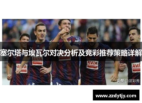 塞尔塔与埃瓦尔对决分析及竞彩推荐策略详解
