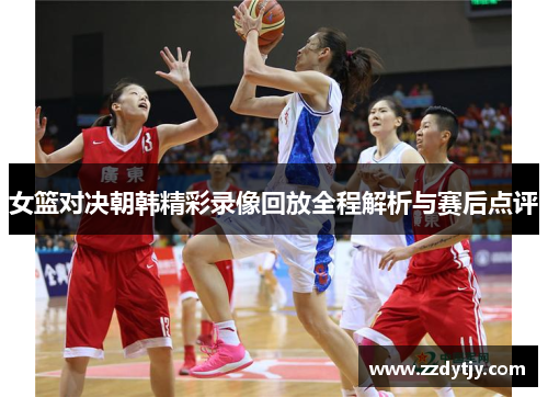 女篮对决朝韩精彩录像回放全程解析与赛后点评