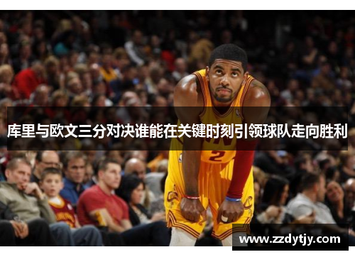 库里与欧文三分对决谁能在关键时刻引领球队走向胜利