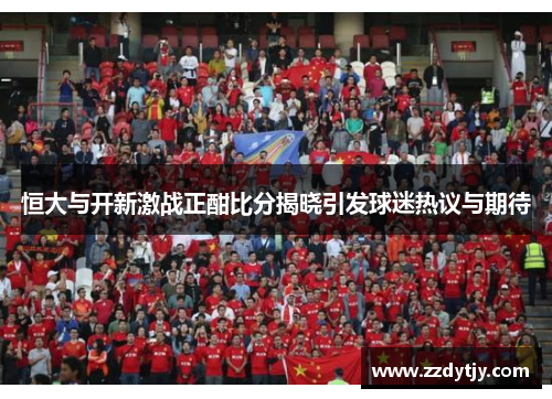 恒大与开新激战正酣比分揭晓引发球迷热议与期待
