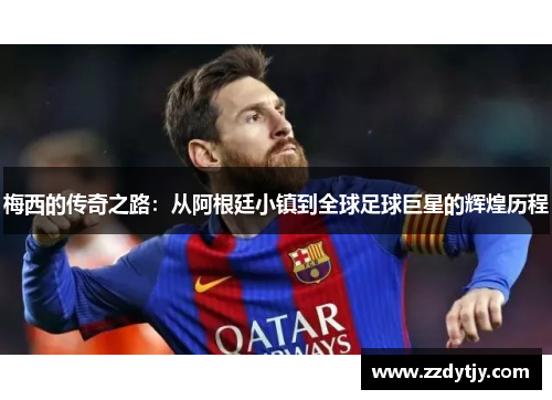 梅西的传奇之路：从阿根廷小镇到全球足球巨星的辉煌历程
