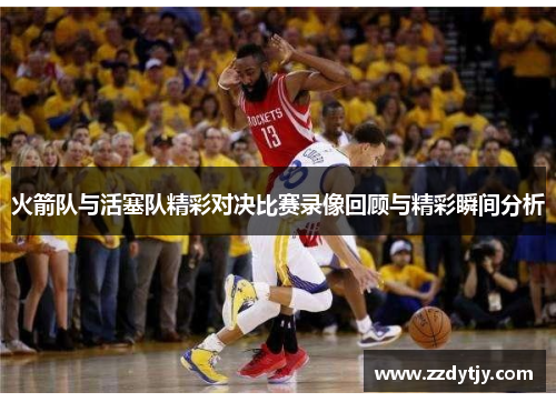 火箭队与活塞队精彩对决比赛录像回顾与精彩瞬间分析