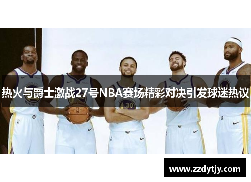 热火与爵士激战27号NBA赛场精彩对决引发球迷热议